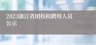 2023浙江省团校拟聘用人员公示