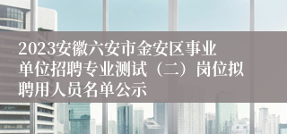 2023安徽六安市金安区事业单位招聘专业测试（二）岗位拟聘用人员名单公示