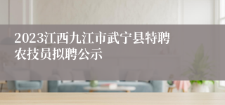 2023江西九江市武宁县特聘农技员拟聘公示