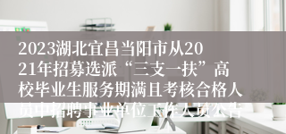 2023湖北宜昌当阳市从2021年招募选派“三支一扶”高校毕业生服务期满且考核合格人员中招聘事业单位工作人员公告