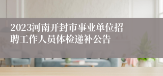 2023河南开封市事业单位招聘工作人员体检递补公告