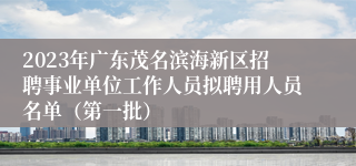2023年广东茂名滨海新区招聘事业单位工作人员拟聘用人员名单（第一批）