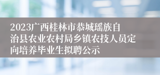 2023广西桂林市恭城瑶族自治县农业农村局乡镇农技人员定向培养毕业生拟聘公示