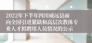 2022年下半年四川威远县面向全国引进紧缺和高层次教体专业人才拟聘用人员情况的公示