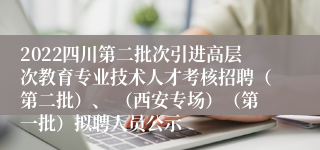 2022四川第二批次引进高层次教育专业技术人才考核招聘（第二批）、 （西安专场）（第一批）拟聘人员公示