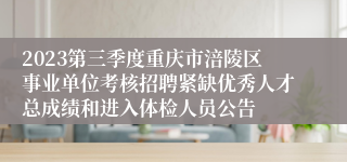 2023第三季度重庆市涪陵区事业单位考核招聘紧缺优秀人才总成绩和进入体检人员公告