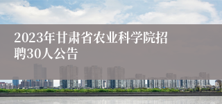 2023年甘肃省农业科学院招聘30人公告