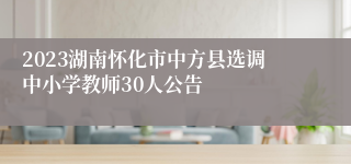 2023湖南怀化市中方县选调中小学教师30人公告