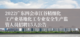 2022广东四会市江谷精细化工产业基地化工专业安全生产监管人员招聘15人公告