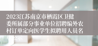 2023江苏南京市栖霞区卫健委所属部分事业单位招聘编外农村订单定向医学生拟聘用人员名单公示