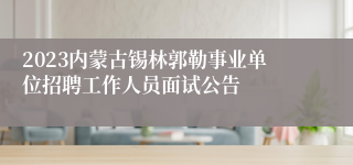 2023内蒙古锡林郭勒事业单位招聘工作人员面试公告