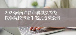 2023河南许昌市襄城县特招医学院校毕业生笔试成绩公告