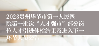 2023贵州毕节市第一人民医院第一批次“人才强市”部分岗位人才引进体检结果及进入下一环节人员公告