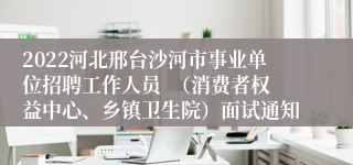 2022河北邢台沙河市事业单位招聘工作人员  （消费者权益中心、乡镇卫生院）面试通知