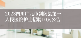 2023四川广元市剑阁县第一人民医院护士招聘10人公告