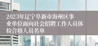 2023年辽宁阜新市海州区事业单位面向社会招聘工作人员体检合格人员名单