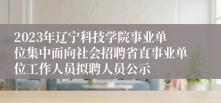 2023年辽宁科技学院事业单位集中面向社会招聘省直事业单位工作人员拟聘人员公示