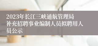 2023年长江三峡通航管理局补充招聘事业编制人员拟聘用人员公示