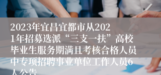 2023年宜昌宜都市从2021年招募选派“三支一扶”高校毕业生服务期满且考核合格人员中专项招聘事业单位工作人员6人公告