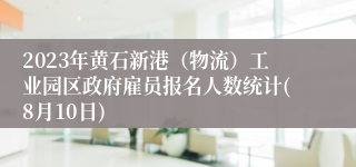 2023年黄石新港（物流）工业园区政府雇员报名人数统计(8月10日)