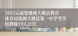 2023云南楚雄州大姚县教育体育局选调大姚县第一中学等学校教师19人公告