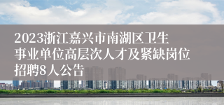 2023浙江嘉兴市南湖区卫生事业单位高层次人才及紧缺岗位招聘8人公告