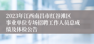 2023年江西南昌市红谷滩区事业单位专场招聘工作人员总成绩及体检公告