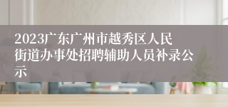 2023广东广州市越秀区人民街道办事处招聘辅助人员补录公示