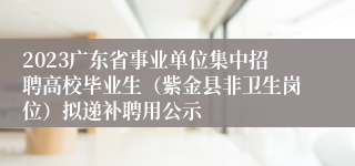 2023广东省事业单位集中招聘高校毕业生（紫金县非卫生岗位）拟递补聘用公示