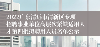 2022广东清远市清新区专项招聘事业单位高层次紧缺适用人才第四批拟聘用人员名单公示