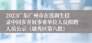 2023广东广州市在选调生招录中同步开展事业单位人员拟聘人员公示（越秀区第八批）