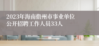 2023年海南儋州市事业单位公开招聘工作人员33人