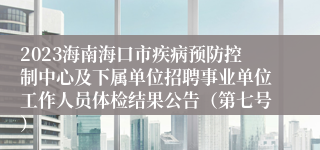 2023海南海口市疾病预防控制中心及下属单位招聘事业单位工作人员体检结果公告（第七号）