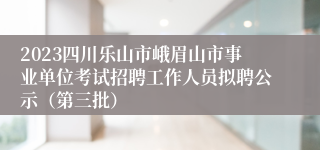 2023四川乐山市峨眉山市事业单位考试招聘工作人员拟聘公示（第三批）