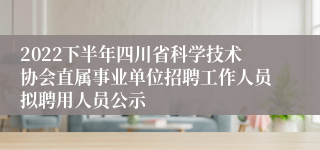 2022下半年四川省科学技术协会直属事业单位招聘工作人员拟聘用人员公示