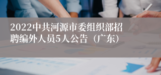 2022中共河源市委组织部招聘编外人员5人公告（广东）