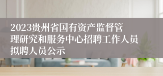 2023贵州省国有资产监督管理研究和服务中心招聘工作人员拟聘人员公示