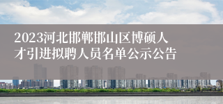 2023河北邯郸邯山区博硕人才引进拟聘人员名单公示公告