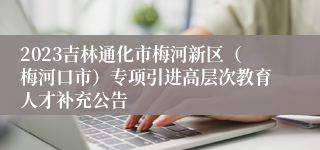 2023吉林通化市梅河新区（梅河口市）专项引进高层次教育人才补充公告