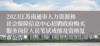 2023江苏南通市人力资源和社会保障信息中心招聘政府购买服务岗位人员笔试成绩及资格复审公告