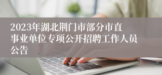 2023年湖北荆门市部分市直事业单位专项公开招聘工作人员公告