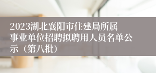 2023湖北襄阳市住建局所属事业单位招聘拟聘用人员名单公示（第八批）