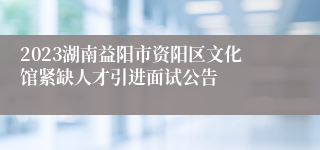 2023湖南益阳市资阳区文化馆紧缺人才引进面试公告