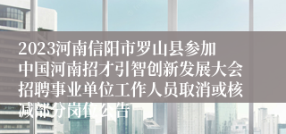 2023河南信阳市罗山县参加中国河南招才引智创新发展大会招聘事业单位工作人员取消或核减部分岗位公告