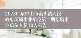 2023广东中山市南头镇人民政府所属事业单位第二期招聘事业单位人员10人公告