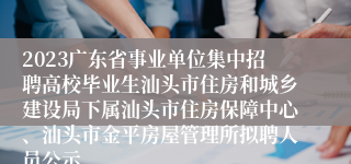 2023广东省事业单位集中招聘高校毕业生汕头市住房和城乡建设局下属汕头市住房保障中心、汕头市金平房屋管理所拟聘人员公示