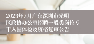 2023年7月广东深圳市光明区政协办公室招聘一般类岗位专干入围体检及资格复审公告