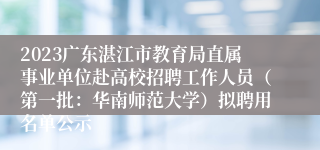 2023广东湛江市教育局直属事业单位赴高校招聘工作人员（第一批：华南师范大学）拟聘用名单公示