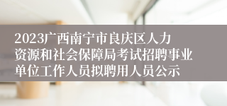 2023广西南宁市良庆区人力资源和社会保障局考试招聘事业单位工作人员拟聘用人员公示