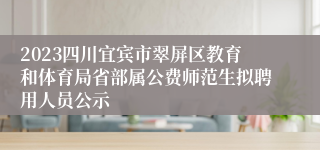 2023四川宜宾市翠屏区教育和体育局省部属公费师范生拟聘用人员公示